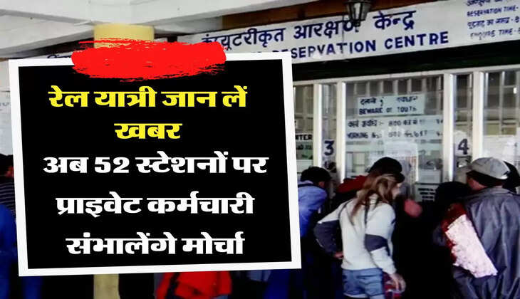 रेल यात्री जान लें खबर, अब 52 स्टेशनों पर प्राइवेट कर्मचारी संभालेंगे मोर्चा