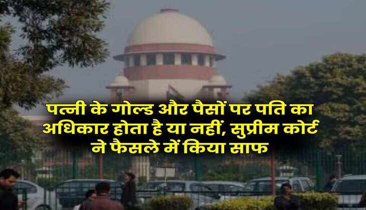 Supreme Court : पत्नी के गोल्ड और पैसों पर पति का अधिकार होता है या नहीं, सुप्रीम कोर्ट ने फैसले में किया साफ
