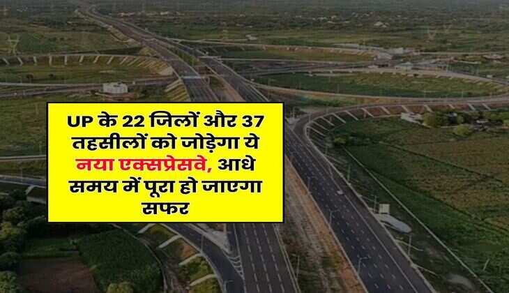UP के 22 जिलों और 37 तहसीलों को जोड़ेगा ये नया एक्सप्रेसवे, आधे समय में पूरा हो जाएगा सफर