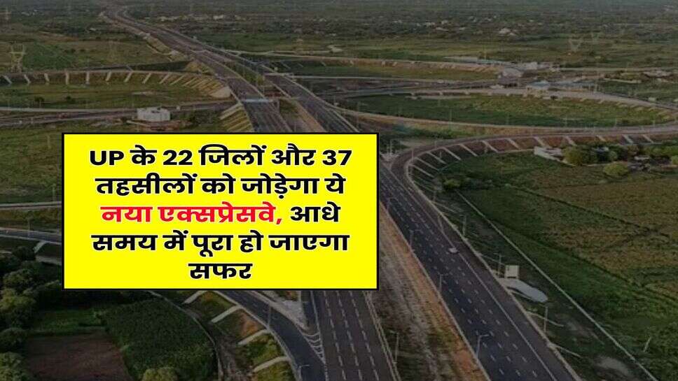 UP के 22 जिलों और 37 तहसीलों को जोड़ेगा ये नया एक्सप्रेसवे, आधे समय में पूरा हो जाएगा सफर