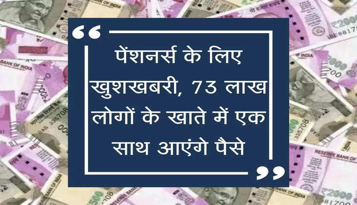 Pensioners पेंशनर्स के लिए खुशखबरी, 73 लाख लोगों के खाते में एक साथ आएंगे पैसे