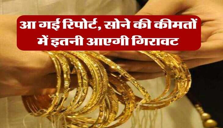 Gold Rate : आ गई रिपोर्ट, सोने की कीमतों में इतनी आएगी गिरावट