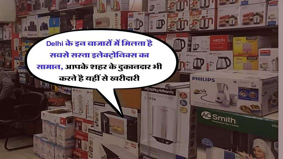 Delhi के इन बाजारों में मिलता है सबसे सस्ता इलेक्ट्रोनिक्स का सामान, आपके शहर के दुकानदार भी करते है यहीं से खरीदारी