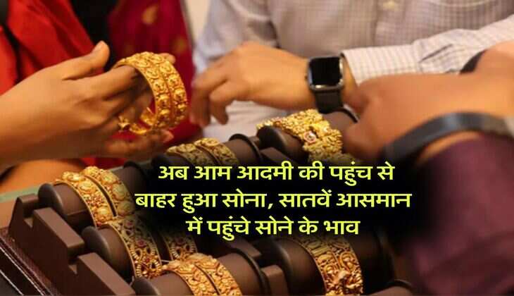 Gold Rate : अब आम आदमी की पहुंच से बाहर हुआ सोना, सातवें आसमान में पहुंचे सोने के भाव