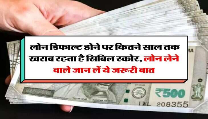 CIBIL Score : लोन डिफाल्ट होने पर कितने साल तक खराब रहता है सिबिल स्काेर, लोन लेने वाले जान लें ये जरूरी बात