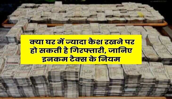 Income Tax Rule : क्या घर में ज्यादा कैश रखने पर हो सकती है गिरफ्तारी, जानिए इनकम टैक्स के नियम