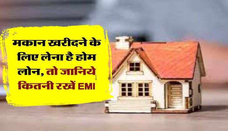 मकान खरीदने के लिए लेना है होम लोन, तो जानिये कितनी रखें EMI