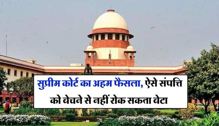 Ancestral Property : सुप्रीम कोर्ट का अहम फैसला, ऐसे संपत्ति को बेचने से नहीं रोक सकता बेटा