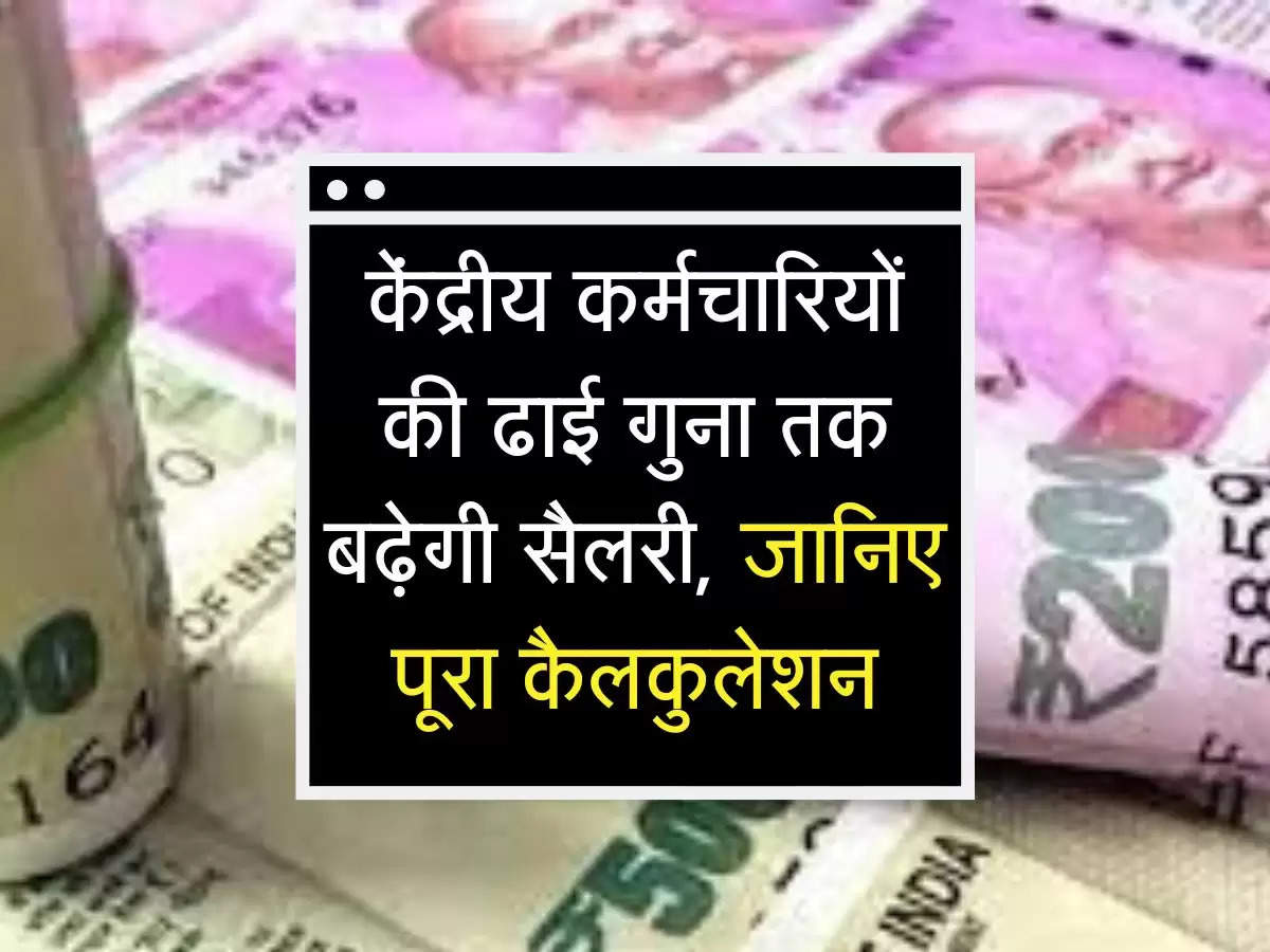 employees updates: केंद्रीय कर्मचारियों की ढाई गुना तक बढ़ेगी सैलरी, जानिए पूरा कैलकुलेशन