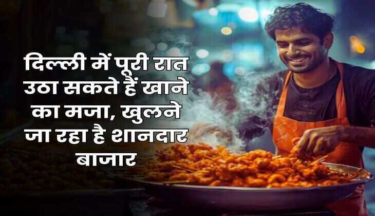 दिल्ली में पूरी रात उठा सकते हैं खाने का मजा, खुलने जा रहा है शानदार बाजार