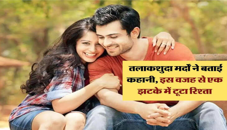Relationship Tips: तलाकशुदा मर्दों ने बताई कहानी, इस वजह से एक झटके में टूटा रिश्ता