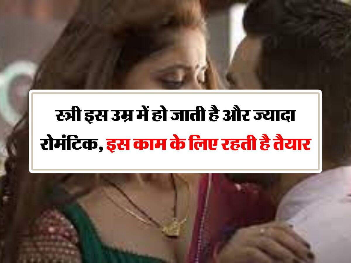 love tips: स्त्री इस उम्र में हो जाती है और ज्यादा रोमंटिक, इस काम के लिए रहती है तैयार