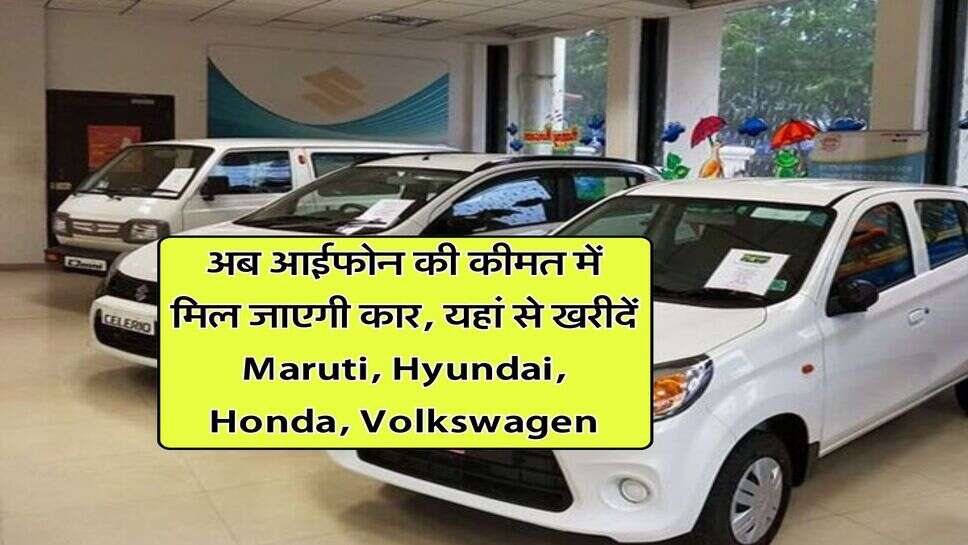 अब आईफोन की कीमत में मिल जाएगी कार, यहां से खरीदें Maruti, &nbsp;Hyundai, Honda, Volkswagen