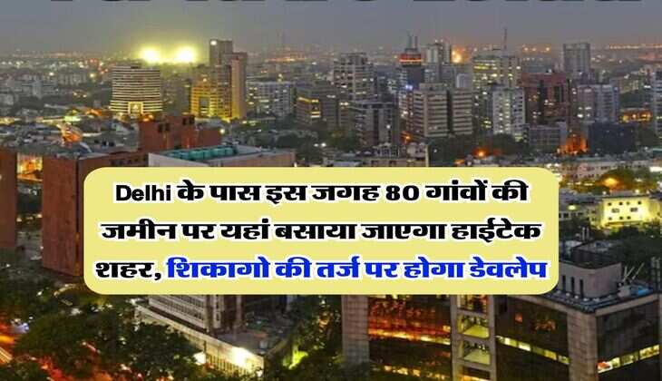 Delhi के पास इस जगह 80 गांवों की जमीन पर यहां बसाया जाएगा हाईटेक शहर, शिकागो की तर्ज पर होगा डेवलेप