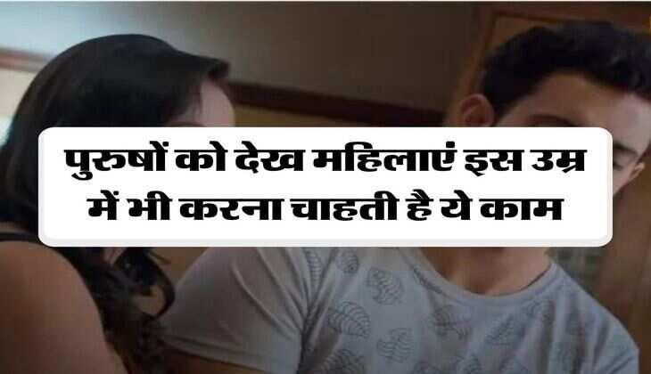 Relationship: पुरुषों को देख महिलाएं इस उम्र में भी करना चाहती है ये काम
