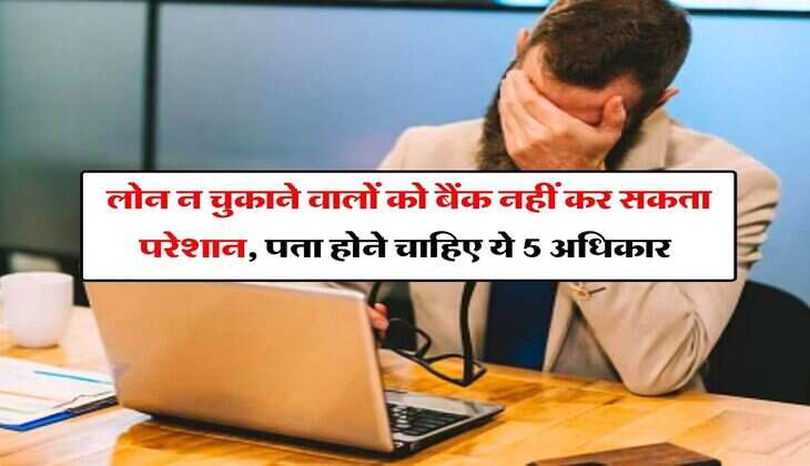 Loan : लोन न चुकाने वालों को बैंक नहीं कर सकता परेशान, पता होने चाहिए ये 5 अधिकार