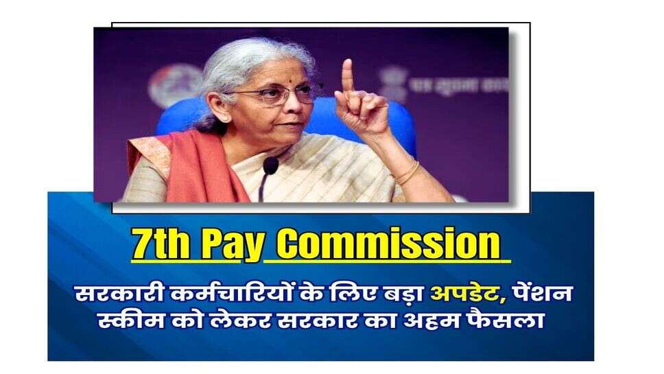 7th Pay Commission : सरकारी कर्मचारियों के लिए बड़ा अपडेट, पेंशन स्कीम को लेकर सरकार का अहम फैसला