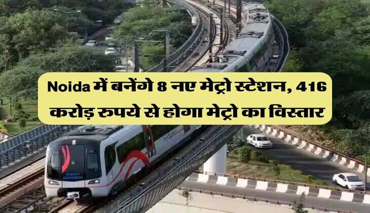 Noida में बनेंगे 8 नए मेट्रो स्टेशन, 416 करोड़ रुपये से होगा मेट्रो का विस्तार