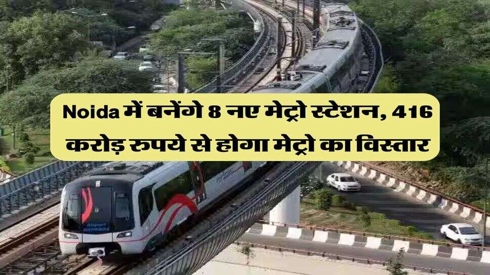 Noida में बनेंगे 8 नए मेट्रो स्टेशन, 416 करोड़ रुपये से होगा मेट्रो का विस्तार
