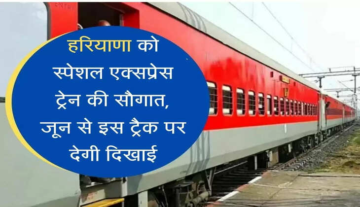 हरियाणा को special express train की सौगात, जून से इस ट्रैक पर देगी दिखाई