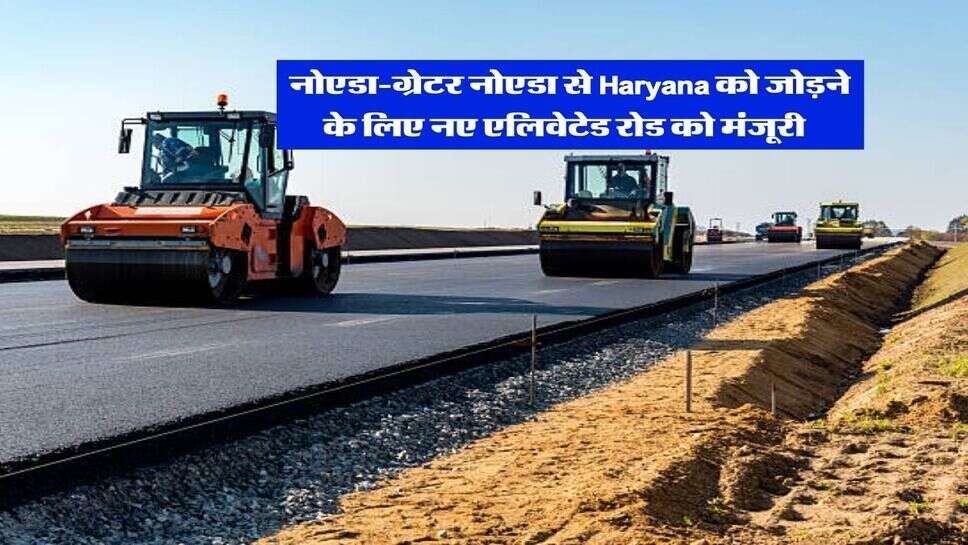 &nbsp;नोएडा-ग्रेटर नोएडा से Haryana को जोड़ने के लिए नए एलिवेटेड रोड को मंजूरी&nbsp;