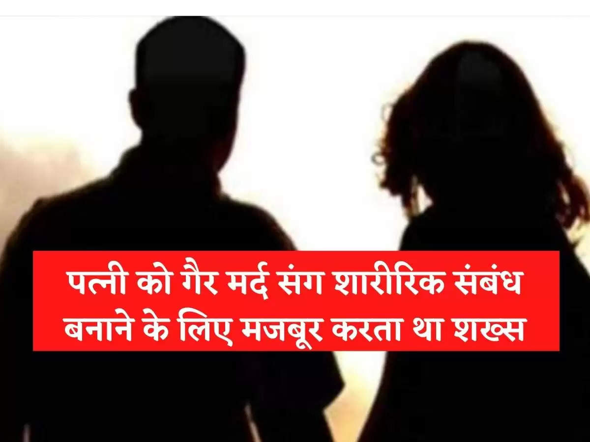 पत्‍नी को गैर मर्द संग शारीरिक संबंध बनाने के लिए मजबूर करता था शख्‍स,जानिए पूरी कहानी….