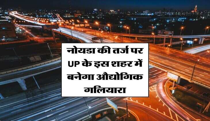 नोयडा की तर्ज पर UP के इस शहर में बनेगा औद्योगिक गलियारा, 4 जिलों को मिलेगा बड़ा फायदा