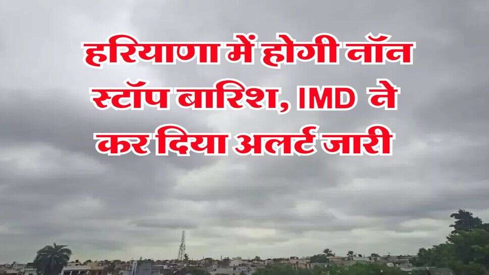 Haryana Weather 10 July : हरियाणा में होगी नॉन स्टॉप बारिश, IMD ने कर दिया अलर्ट जारी