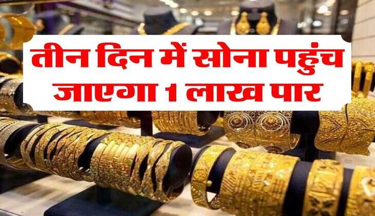 Gold Rate : तीन दिन में सोना पहुंच जाएगा 1 लाख पार