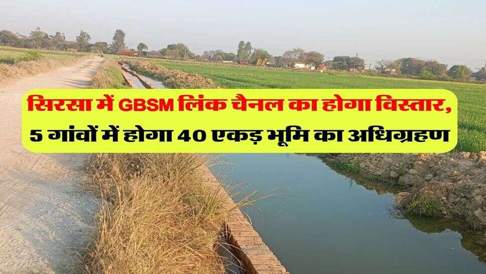 सिरसा में GBSM लिंक चैनल का होगा विस्तार, 5 गांवों में होगा 40 एकड़ भूमि का अधिग्रहण
