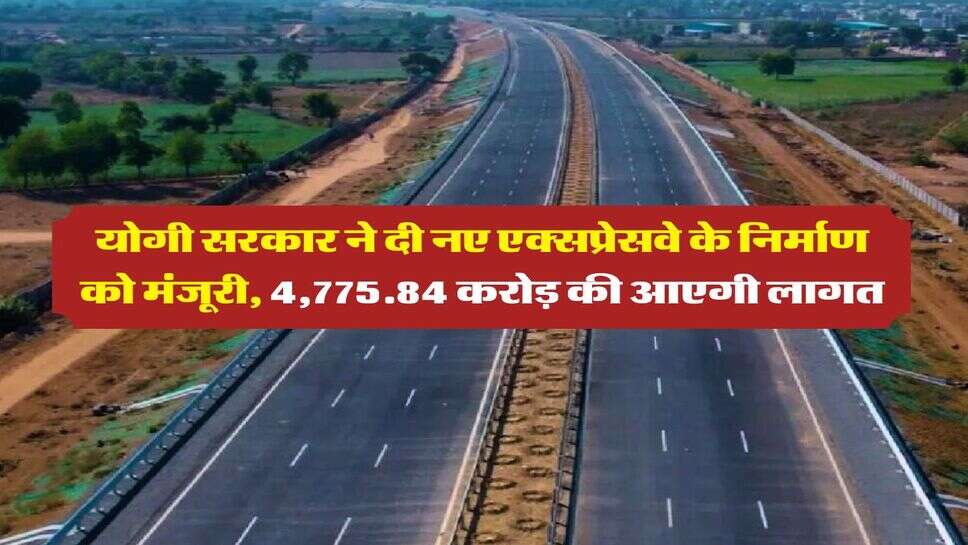UP News : योगी सरकार ने दी नए एक्सप्रेसवे के निर्माण को मंजूरी, 4,775.84 करोड़ की आएगी लागत