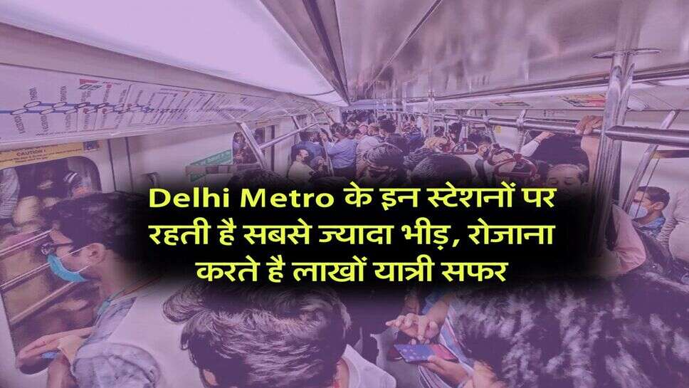 Delhi Metro के इन स्टेशनों पर रहती है सबसे ज्यादा भीड़, रोजाना करते है लाखों यात्री सफर