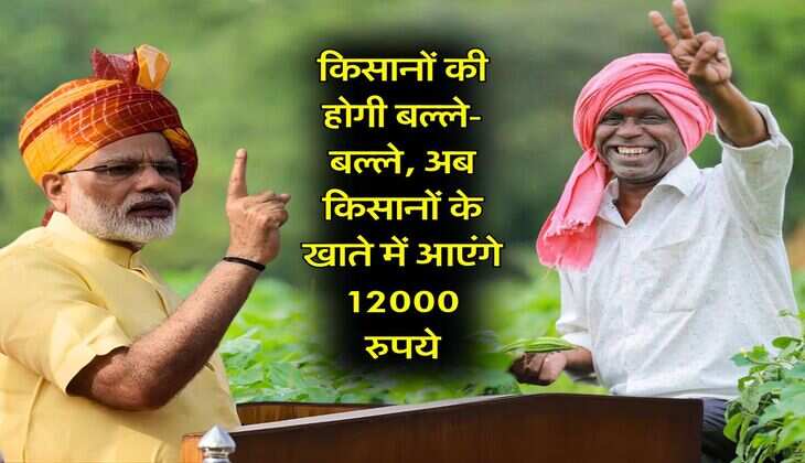 PM Kisan : किसानों की होगी बल्ले-बल्ले, अब क&zwj;िसानों के खाते में आएंगे 12000 रुपये