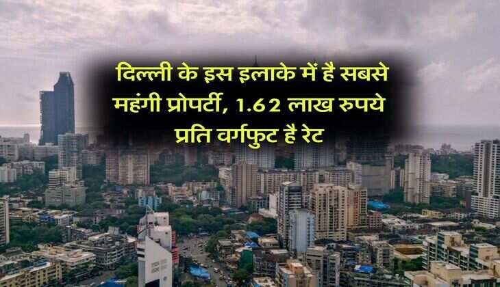 Real Estate : दिल्ली के इस इलाके में है सबसे महंगी प्रोपर्टी, 1.62 लाख रुपये प्रति वर्गफुट है रेट