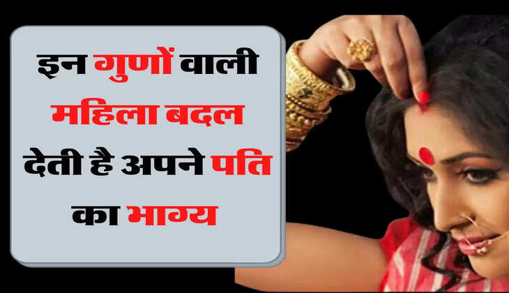  इन गुणों वाली महिला बदल देती है अपने पति का भाग्य 
