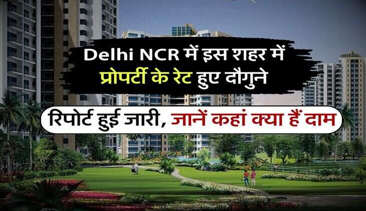 Delhi NCR में इस शहर में प्रोपर्टी के रेट हुए दौगुने, रिपोर्ट हुई जारी, जानें कहां क्या हैं दाम