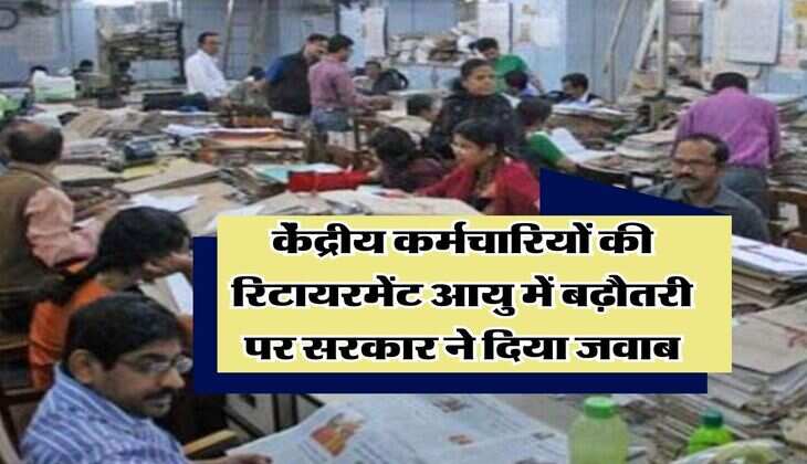 Retirement Age : केंद्रीय कर्मचारियों की रिटायरमेंट आयु में बढ़ौतरी पर सरकार ने दिया जवाब