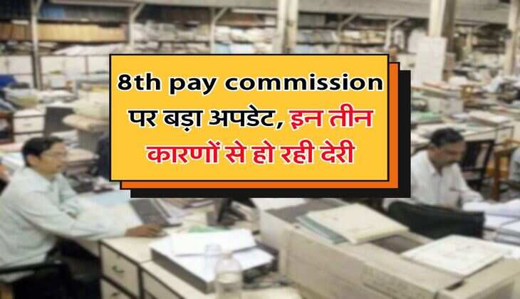 8th pay commission पर बड़ा अपडेट, इन तीन कारणों से हो रही देरी