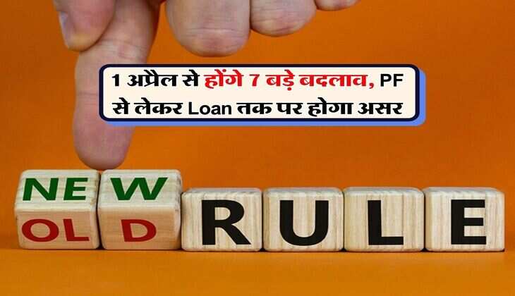 Rules Change : 1 अप्रैल से होंगे 7 बड़े बदलाव, PF से लेकर Loan तक पर होगा असर