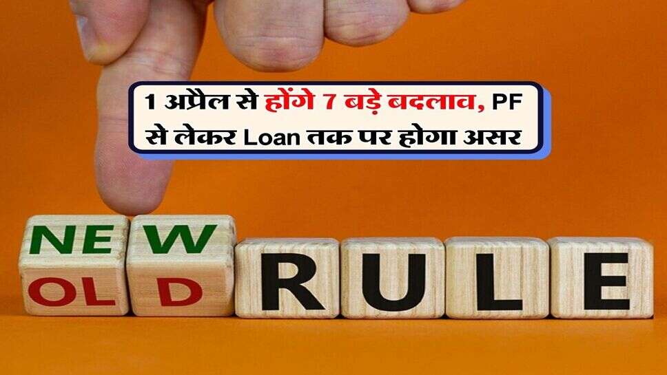 Rules Change : 1 अप्रैल से होंगे 7 बड़े बदलाव, PF से लेकर Loan तक पर होगा असर