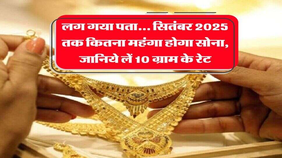 Gold Rate : लग गया पता... सितंबर 2025 तक कितना महंगा होगा सोना, जानिये लें 10 ग्राम के रेट