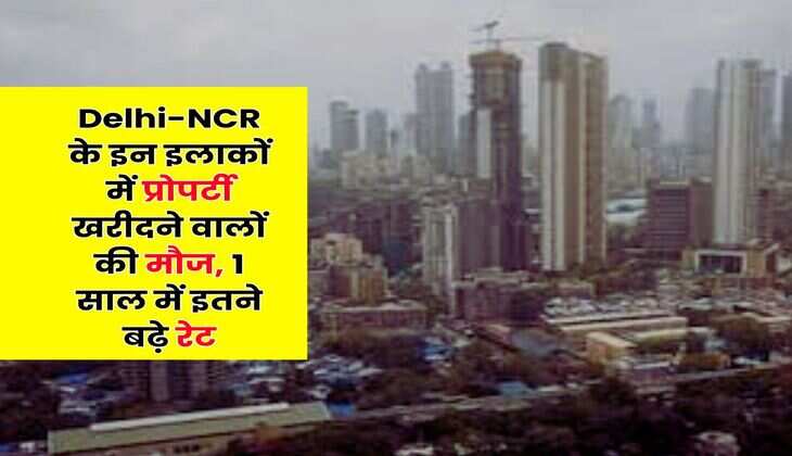Delhi-NCR Property Rates : दिल्ली-एनसीआर के इन इलाकों में प्रोपर्टी खरीदने वालों की मौज, 1 साल में इतने बढ़े रेट