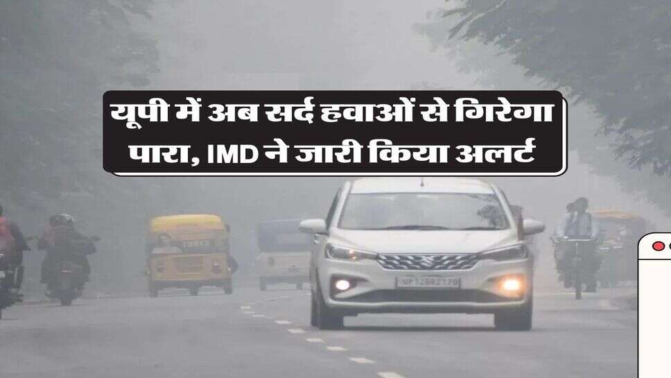 UP Weather : यूपी में अब सर्द हवाओं से गिरेगा पारा, IMD ने जारी किया अलर्ट