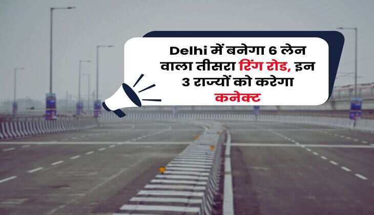 Delhi में बनेगा 6 लेन वाला तीसरा रिंग रोड, इन 3 राज्यों को करेगा कनेक्ट