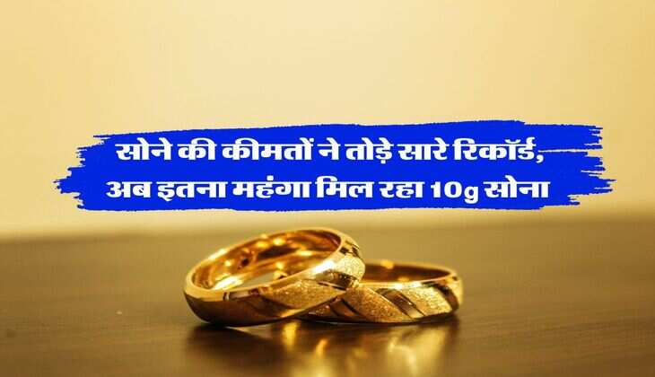 Gold Rate : सोने की कीमतों ने तोड़े सारे रिकॉर्ड, अब इतना महंगा मिल रहा 10g सोना