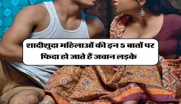 Relationship Tips : शादीशुदा महिलाओं की इन 5 बातों पर फिदा हो जाते हैं जवान लड़के