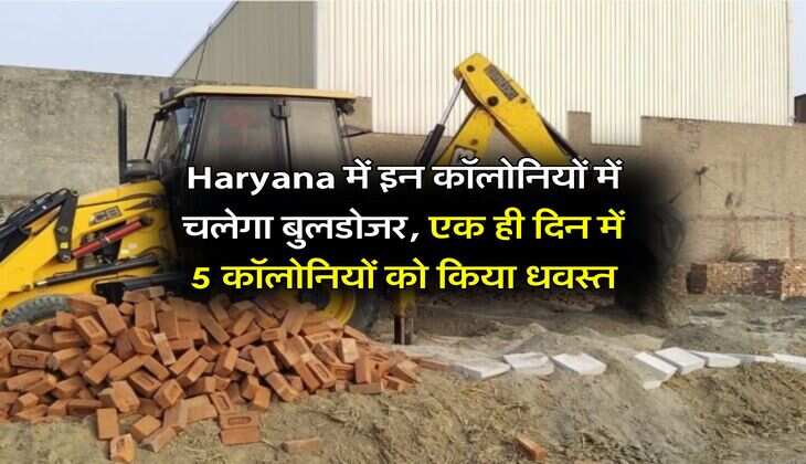 Haryana में इन कॉलोनियों में चलेगा बुलडोजर, एक ही दिन में 5 कॉलोनियों को किया धवस्त