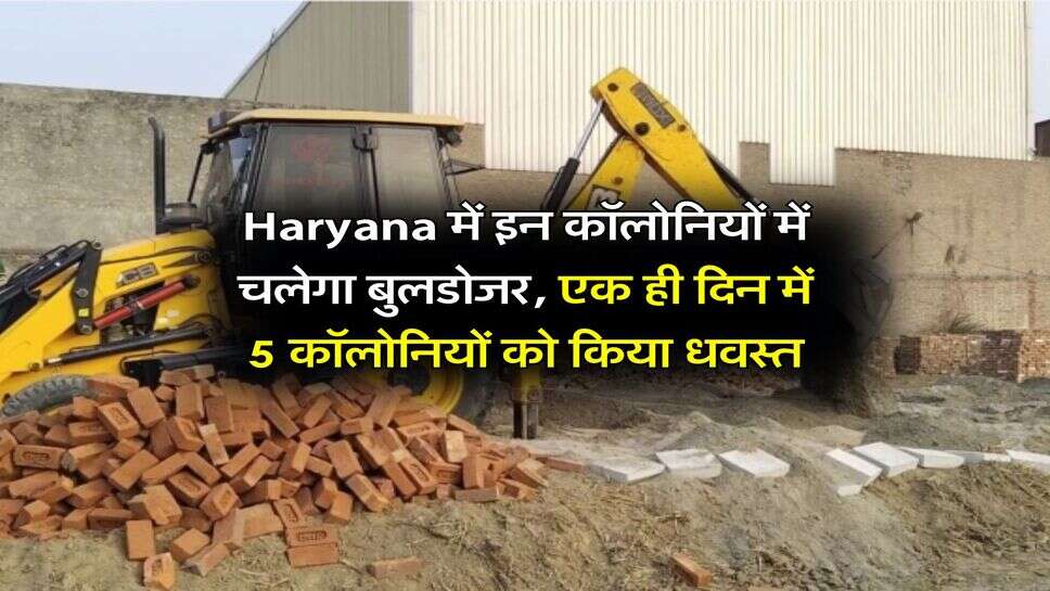 Haryana में इन कॉलोनियों में चलेगा बुलडोजर, एक ही दिन में 5 कॉलोनियों को किया धवस्त
