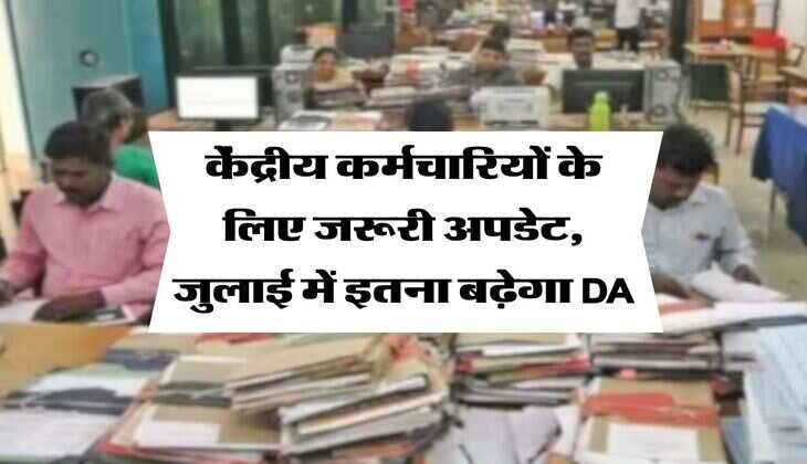 DA Hike : केंद्रीय कर्मचारियों के लिए जरूरी अपडेट, जुलाई में इतना बढ़ेगा DA