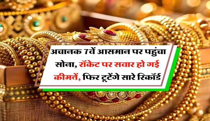 Gold Rate : अचानक 7वें आसमान पर पहुंचा सोना, रॉकेट पर सवार हो गई कीमतें, फिर टूटेंगे सारे रिकॉर्ड